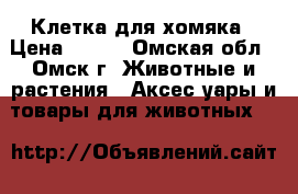  Клетка для хомяка › Цена ­ 200 - Омская обл., Омск г. Животные и растения » Аксесcуары и товары для животных   